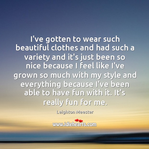 I’ve gotten to wear such beautiful clothes and had such a variety Leighton Meester Picture Quote