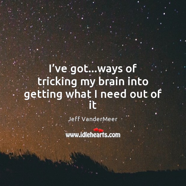 I’ve got…ways of tricking my brain into getting what I need out of it Jeff VanderMeer Picture Quote