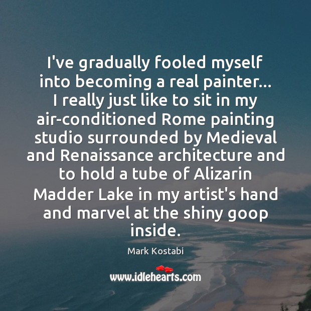 I’ve gradually fooled myself into becoming a real painter… I really just Mark Kostabi Picture Quote