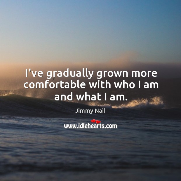 I’ve gradually grown more comfortable with who I am and what I am. Jimmy Nail Picture Quote