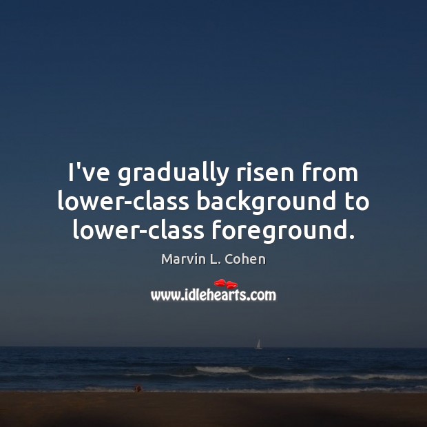 I’ve gradually risen from lower-class background to lower-class foreground. Marvin L. Cohen Picture Quote