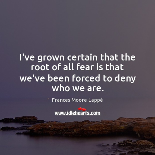 I’ve grown certain that the root of all fear is that we’ve been forced to deny who we are. Image