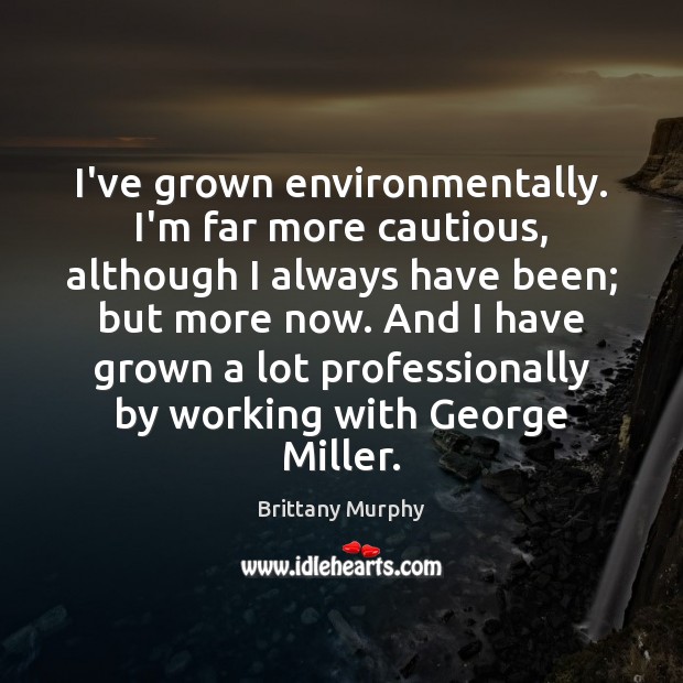 I’ve grown environmentally. I’m far more cautious, although I always have been; Brittany Murphy Picture Quote