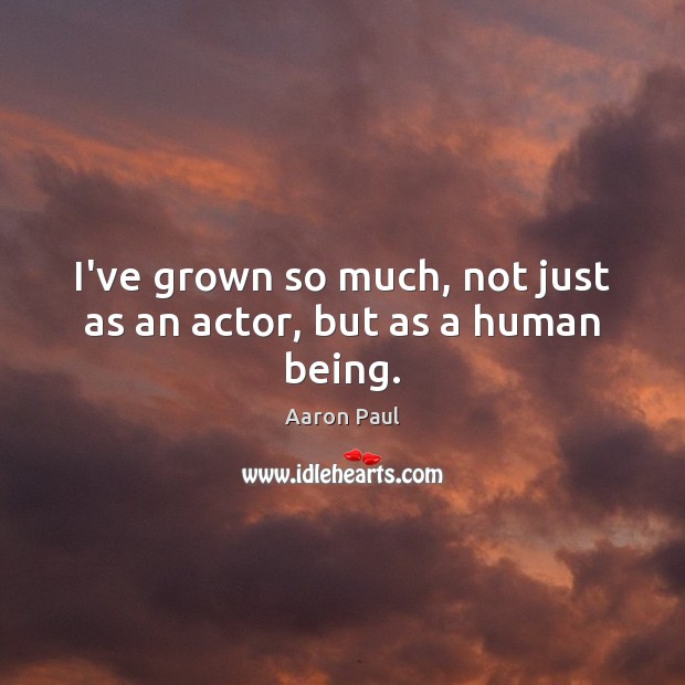 I’ve grown so much, not just as an actor, but as a human being. Aaron Paul Picture Quote