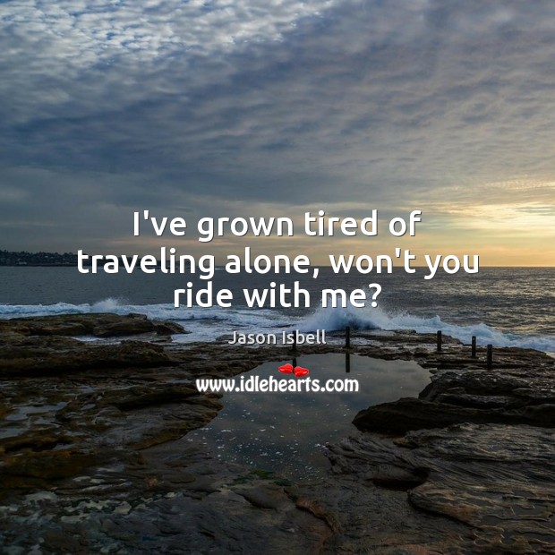 I’ve grown tired of traveling alone, won’t you ride with me? Alone Quotes Image