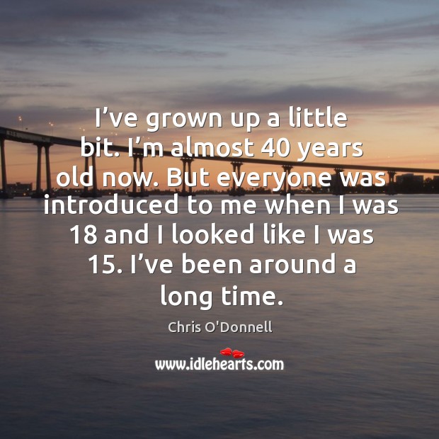I’ve grown up a little bit. I’m almost 40 years old now. But everyone was introduced to me when Chris O’Donnell Picture Quote