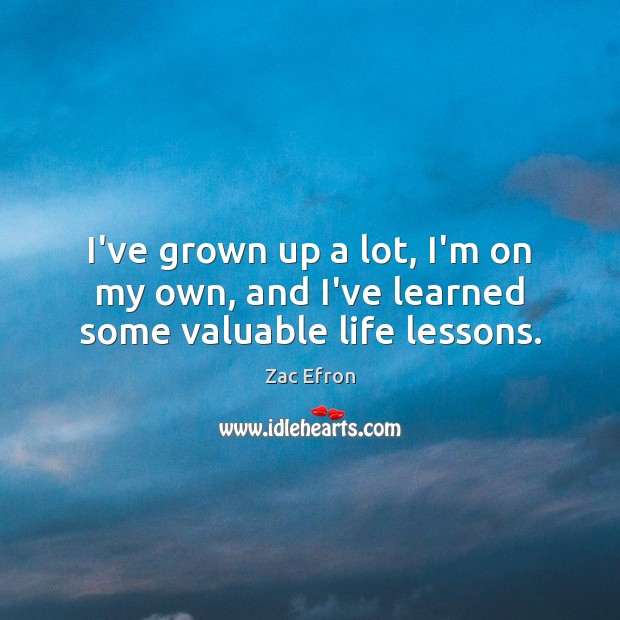 I’ve grown up a lot, I’m on my own, and I’ve learned some valuable life lessons. Zac Efron Picture Quote
