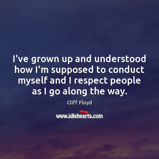 I’ve grown up and understood how I’m supposed to conduct myself and Cliff Floyd Picture Quote