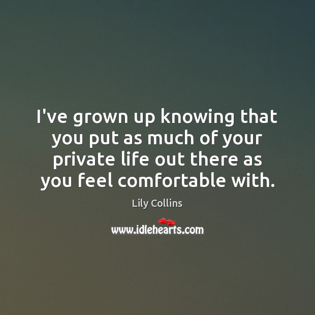 I’ve grown up knowing that you put as much of your private Lily Collins Picture Quote
