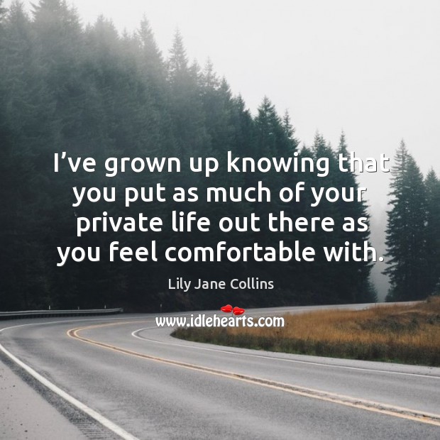 I’ve grown up knowing that you put as much of your private life out there as you feel comfortable with. Lily Jane Collins Picture Quote