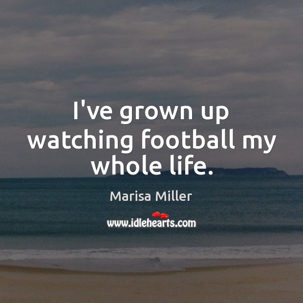 I’ve grown up watching football my whole life. Marisa Miller Picture Quote