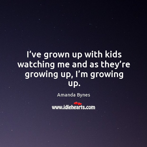 I’ve grown up with kids watching me and as they’re growing up, I’m growing up. Amanda Bynes Picture Quote