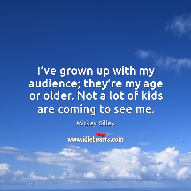 I’ve grown up with my audience; they’re my age or older. Not a lot of kids are coming to see me. Mickey Gilley Picture Quote