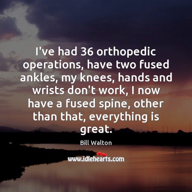 I’ve had 36 orthopedic operations, have two fused ankles, my knees, hands and Bill Walton Picture Quote