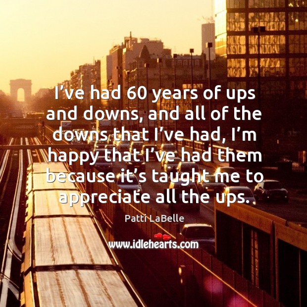 I’ve had 60 years of ups and downs, and all of the downs that I’ve had, I’m happy that Appreciate Quotes Image