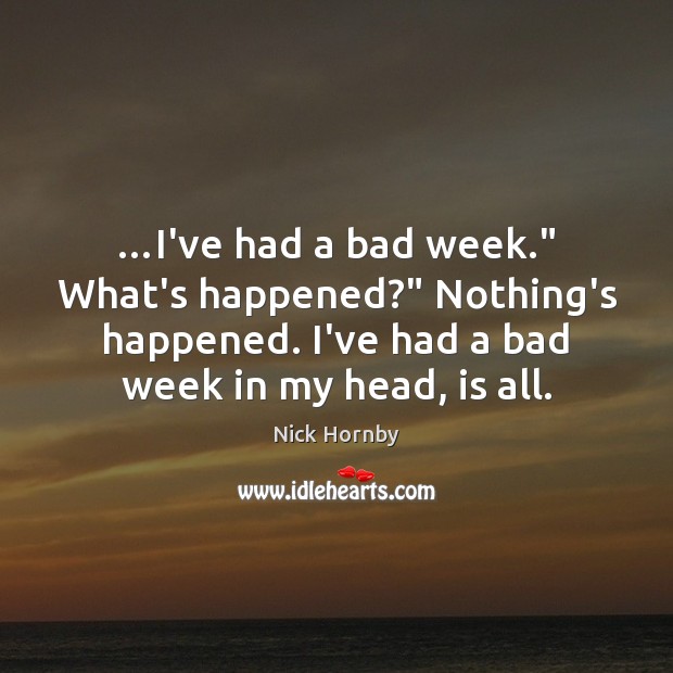 …I’ve had a bad week.” What’s happened?” Nothing’s happened. I’ve had a Image