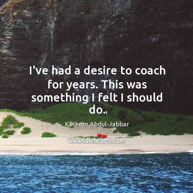 I’ve had a desire to coach for years. This was something I felt I should do. Kareem Abdul-Jabbar Picture Quote