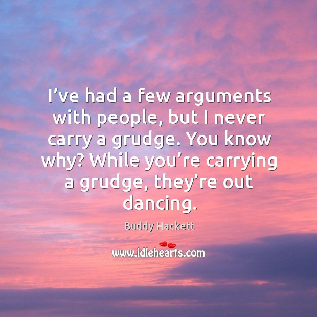 I’ve had a few arguments with people, but I never carry a grudge. Image