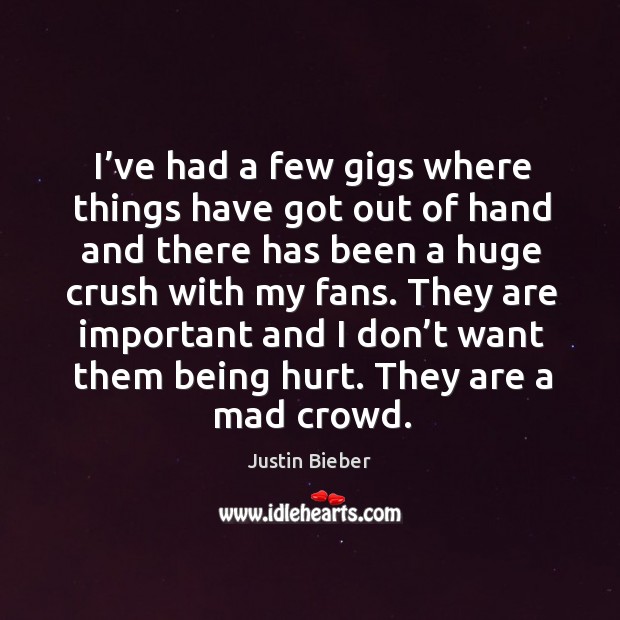 I’ve had a few gigs where things have got out of hand and there has been a huge crush with my fans. Justin Bieber Picture Quote