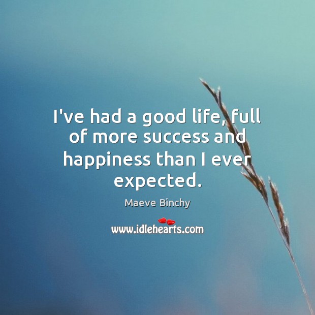 I’ve had a good life, full of more success and happiness than I ever expected. Maeve Binchy Picture Quote