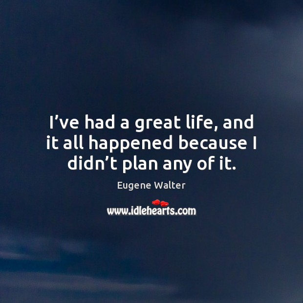 I’ve had a great life, and it all happened because I didn’t plan any of it. Eugene Walter Picture Quote