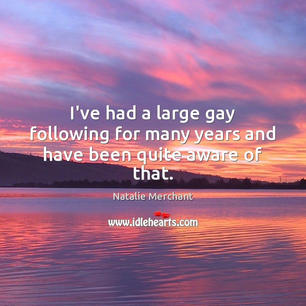 I’ve had a large gay following for many years and have been quite aware of that. Natalie Merchant Picture Quote