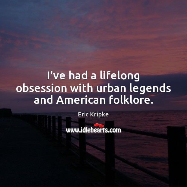 I’ve had a lifelong obsession with urban legends and American folklore. Eric Kripke Picture Quote