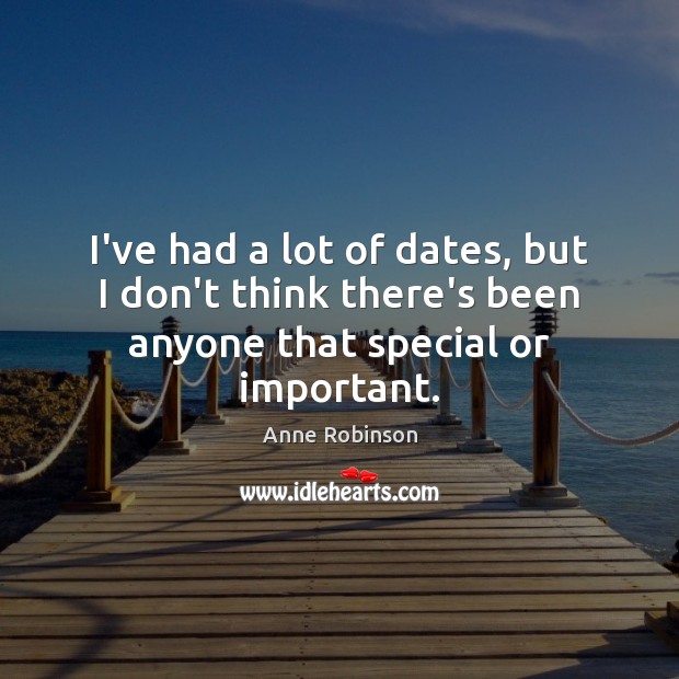 I’ve had a lot of dates, but I don’t think there’s been anyone that special or important. Anne Robinson Picture Quote