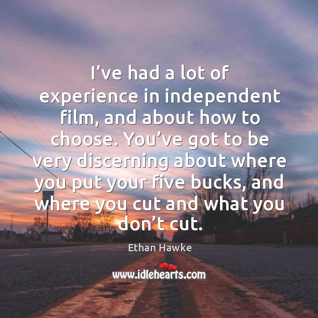 I’ve had a lot of experience in independent film, and about how to choose. Ethan Hawke Picture Quote