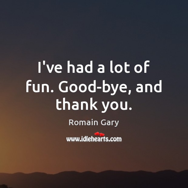 I’ve had a lot of fun. Good-bye, and thank you. Romain Gary Picture Quote