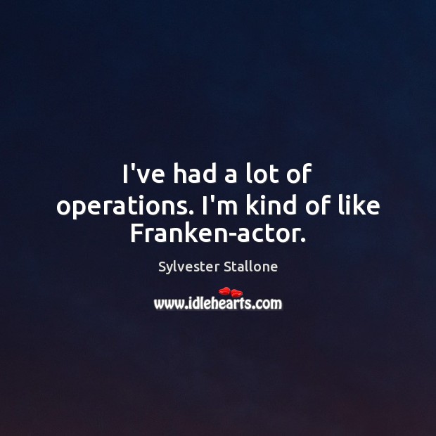 I’ve had a lot of operations. I’m kind of like Franken-actor. Sylvester Stallone Picture Quote