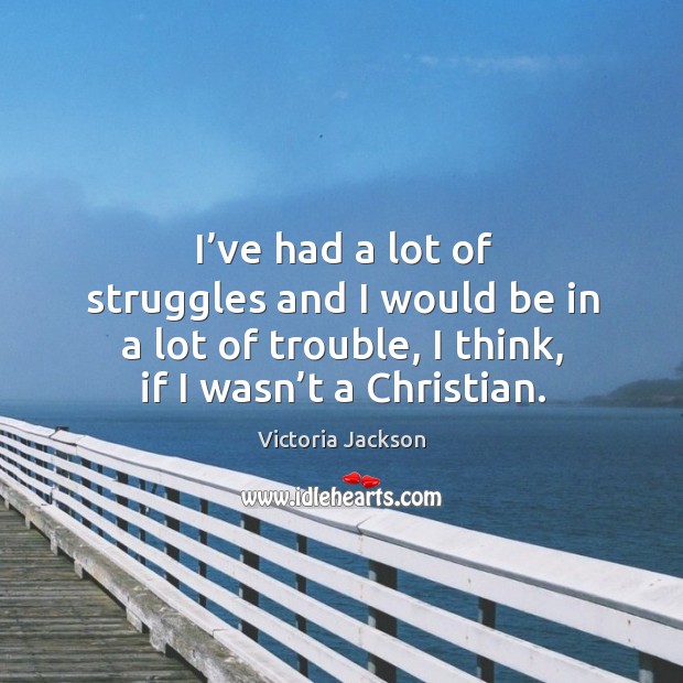 I’ve had a lot of struggles and I would be in a lot of trouble, I think, if I wasn’t a christian. Victoria Jackson Picture Quote