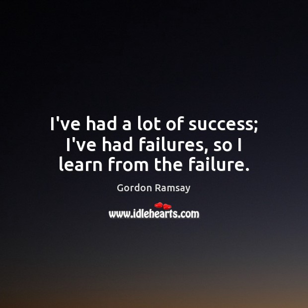 I’ve had a lot of success; I’ve had failures, so I learn from the failure. Gordon Ramsay Picture Quote