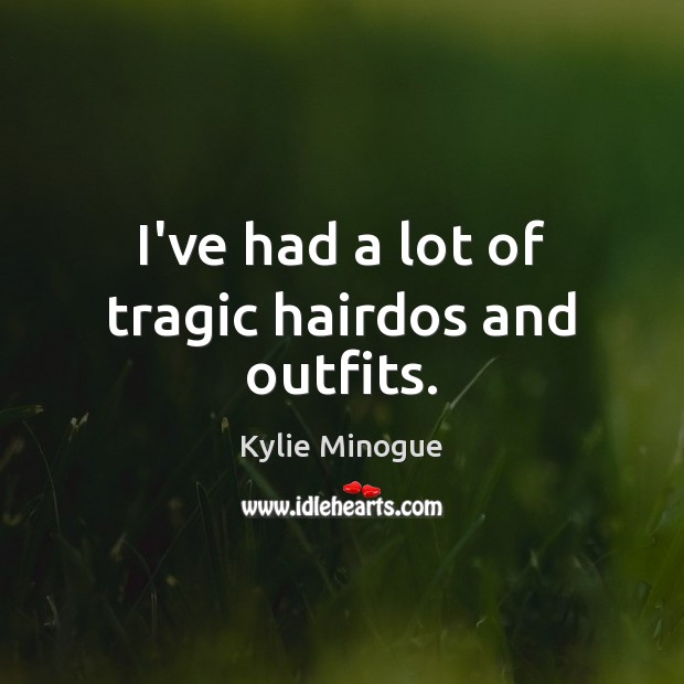 I’ve had a lot of tragic hairdos and outfits. Kylie Minogue Picture Quote