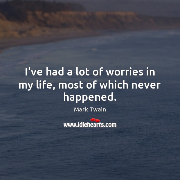 I’ve had a lot of worries in my life, most of which never happened. Image