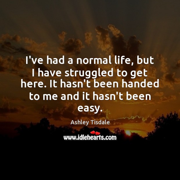 I’ve had a normal life, but I have struggled to get here. Ashley Tisdale Picture Quote