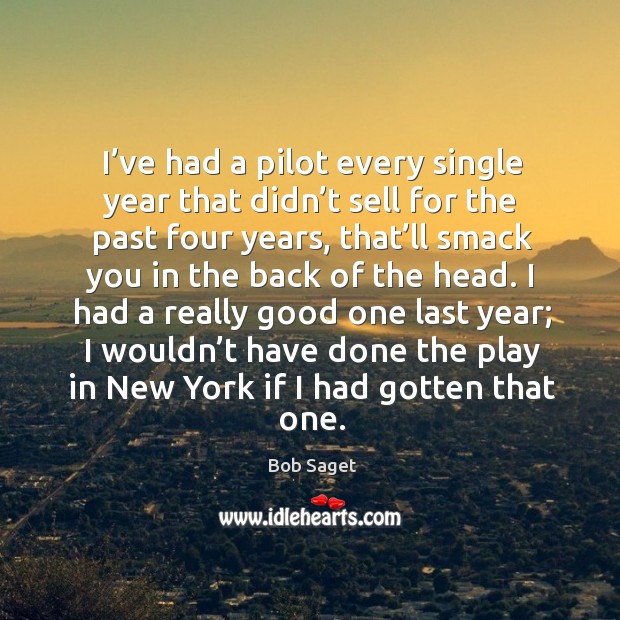 I’ve had a pilot every single year that didn’t sell for the past four years, that’ll smack Image