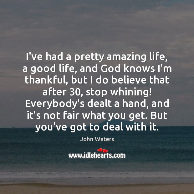 I’ve had a pretty amazing life, a good life, and God knows 