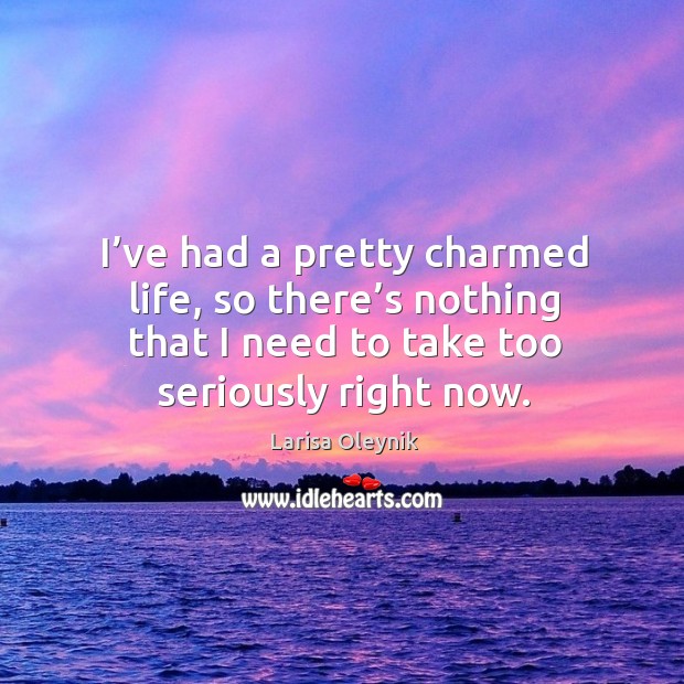 I’ve had a pretty charmed life, so there’s nothing that I need to take too seriously right now. Larisa Oleynik Picture Quote