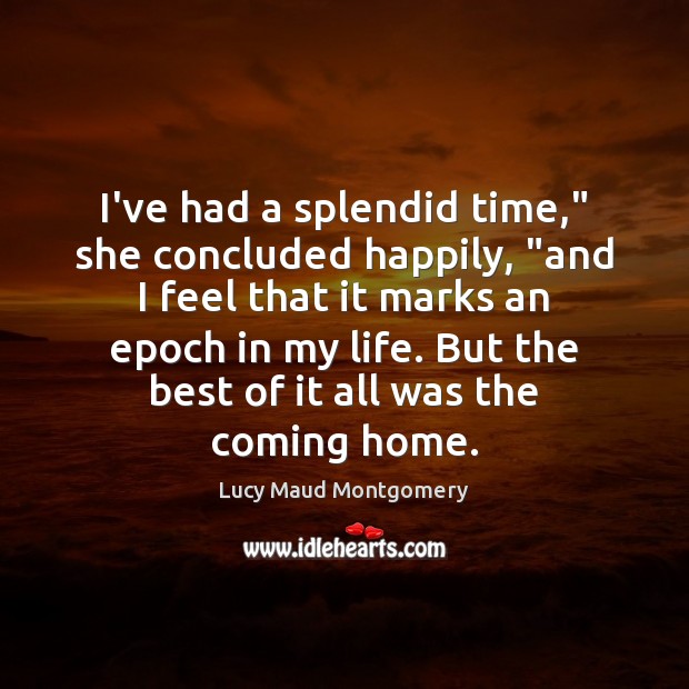 I’ve had a splendid time,” she concluded happily, “and I feel that Lucy Maud Montgomery Picture Quote