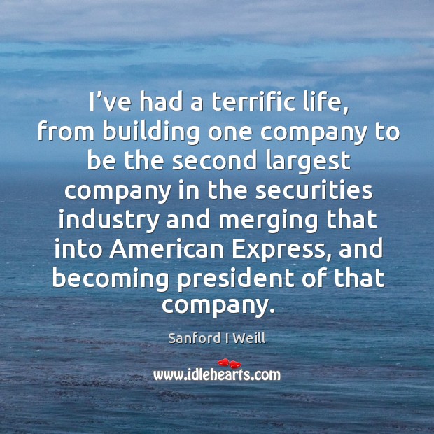 I’ve had a terrific life, from building one company to be the second largest company Sanford I Weill Picture Quote
