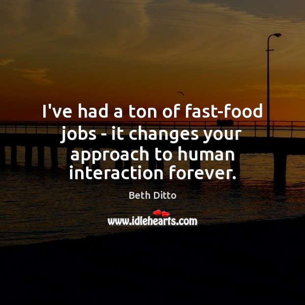 I’ve had a ton of fast-food jobs – it changes your approach to human interaction forever. Beth Ditto Picture Quote