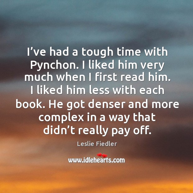I’ve had a tough time with pynchon. I liked him very much when I first read him. Leslie Fiedler Picture Quote