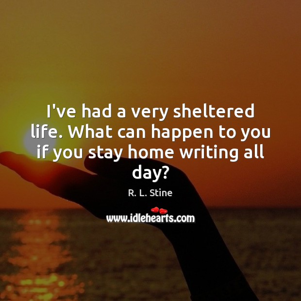 I’ve had a very sheltered life. What can happen to you if you stay home writing all day? R. L. Stine Picture Quote