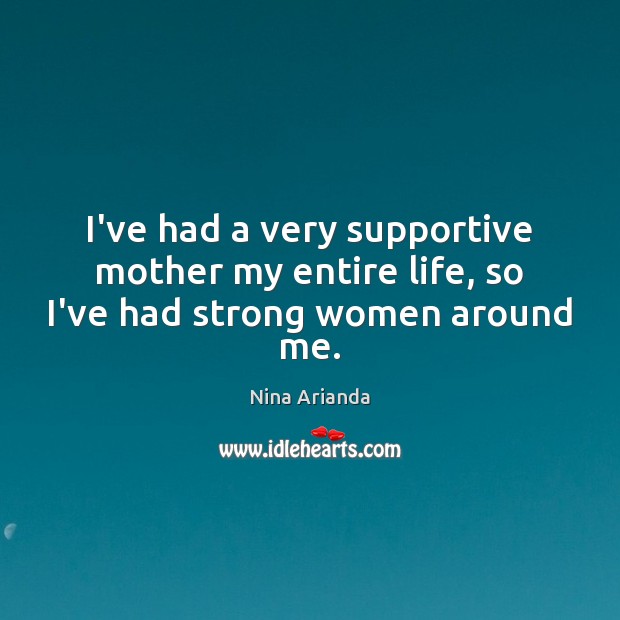 I’ve had a very supportive mother my entire life, so I’ve had strong women around me. Image