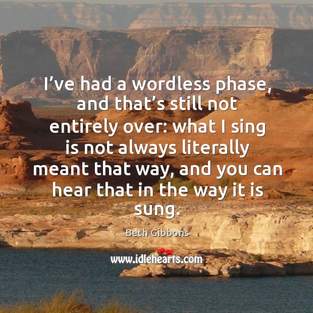 I’ve had a wordless phase, and that’s still not entirely over: what I sing is not always literally Beth Gibbons Picture Quote
