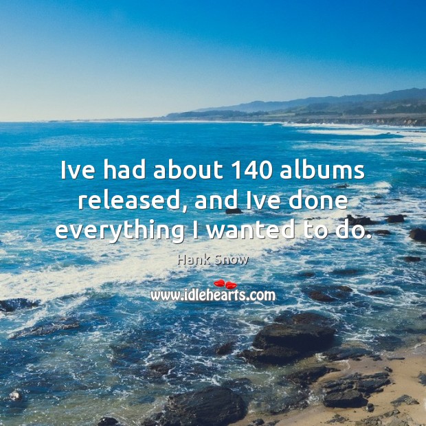 Ive had about 140 albums released, and Ive done everything I wanted to do. Hank Snow Picture Quote