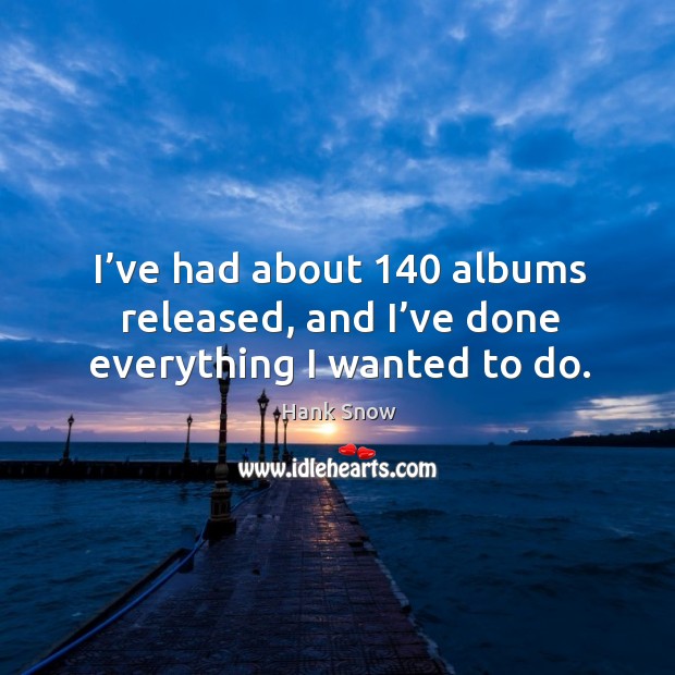 I’ve had about 140 albums released, and I’ve done everything I wanted to do. Image