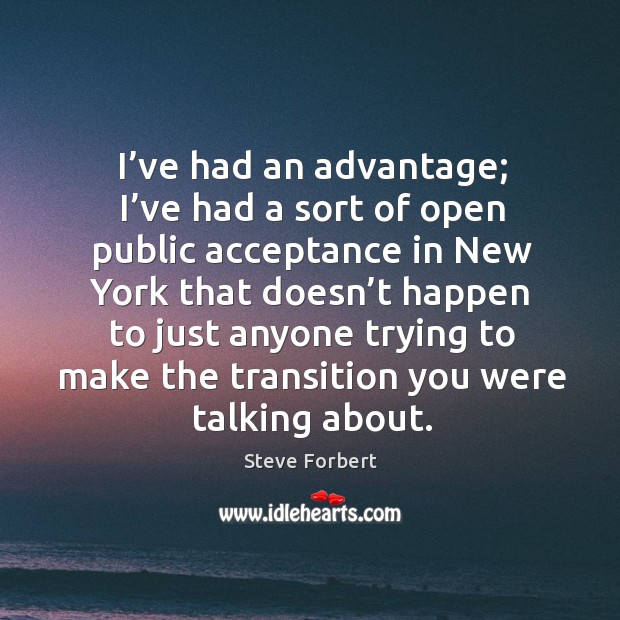 I’ve had an advantage; I’ve had a sort of open public acceptance in new york that doesn’t Steve Forbert Picture Quote