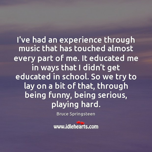 I’ve had an experience through music that has touched almost every part Bruce Springsteen Picture Quote